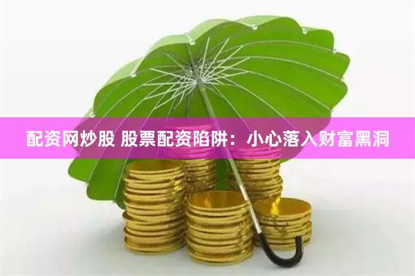 配资网炒股 股票配资陷阱：小心落入财富黑洞
