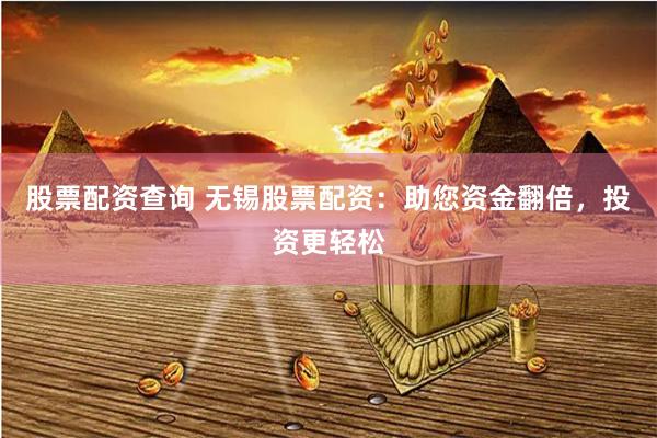 股票配资查询 无锡股票配资：助您资金翻倍，投资更轻松