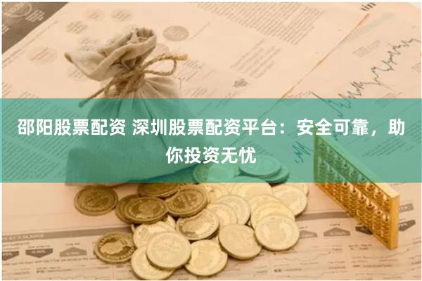 邵阳股票配资 深圳股票配资平台：安全可靠，助你投资无忧