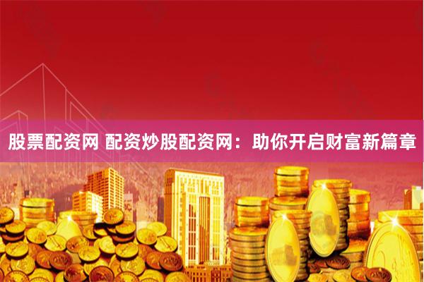 股票配资网 配资炒股配资网：助你开启财富新篇章