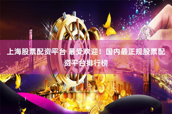 上海股票配资平台 最受欢迎！国内最正规股票配资平台排行榜