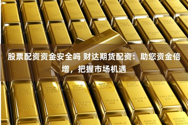 股票配资资金安全吗 财达期货配资：助您资金倍增，把握市场机遇