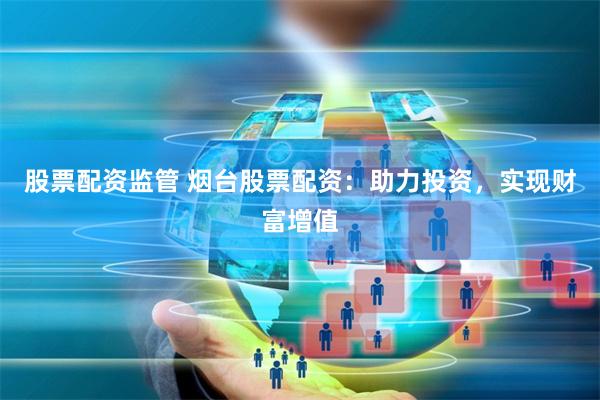 股票配资监管 烟台股票配资：助力投资，实现财富增值