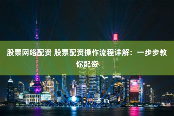 股票网络配资 股票配资操作流程详解：一步步教你配资
