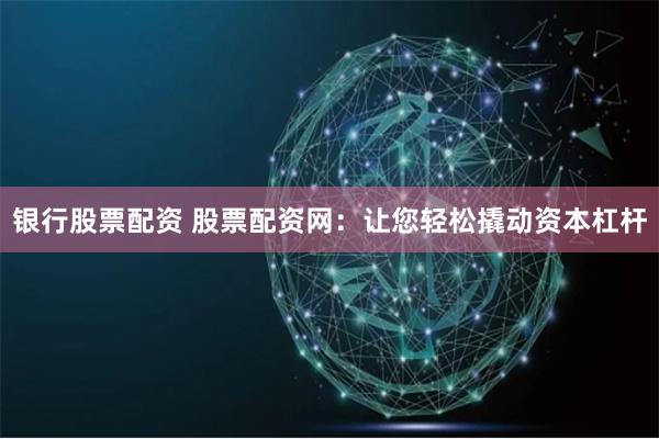 银行股票配资 股票配资网：让您轻松撬动资本杠杆