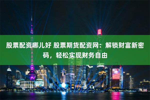 股票配资哪儿好 股票期货配资网：解锁财富新密码，轻松实现财务自由
