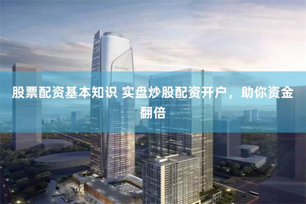 股票配资基本知识 实盘炒股配资开户，助你资金翻倍