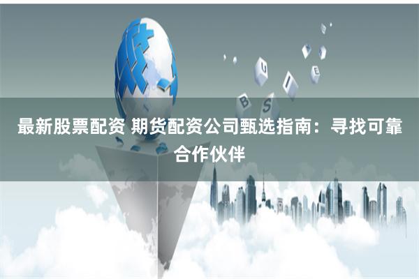最新股票配资 期货配资公司甄选指南：寻找可靠合作伙伴