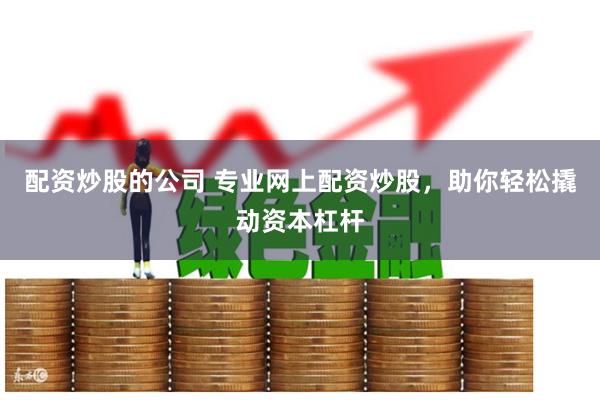 配资炒股的公司 专业网上配资炒股，助你轻松撬动资本杠杆