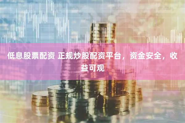 低息股票配资 正规炒股配资平台，资金安全，收益可观