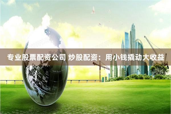 专业股票配资公司 炒股配资：用小钱撬动大收益