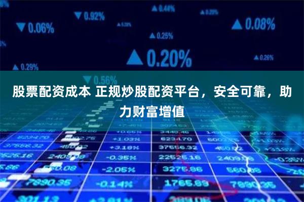 股票配资成本 正规炒股配资平台，安全可靠，助力财富增值