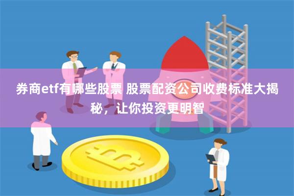 券商etf有哪些股票 股票配资公司收费标准大揭秘，让你投资更明智