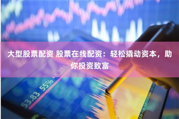 大型股票配资 股票在线配资：轻松撬动资本，助你投资致富