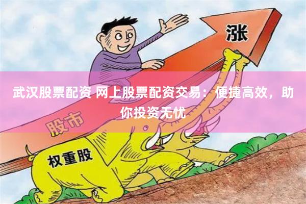 武汉股票配资 网上股票配资交易：便捷高效，助你投资无忧