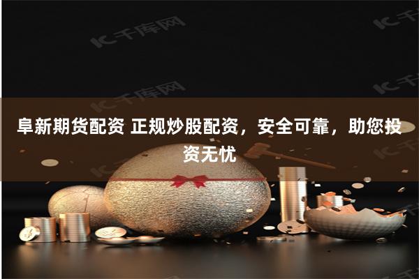 阜新期货配资 正规炒股配资，安全可靠，助您投资无忧