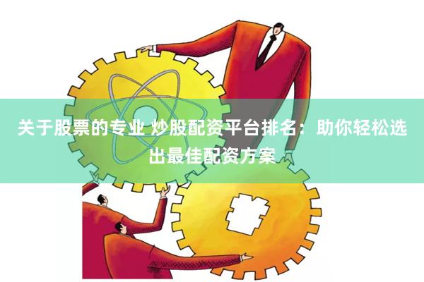 关于股票的专业 炒股配资平台排名：助你轻松选出最佳配资方案