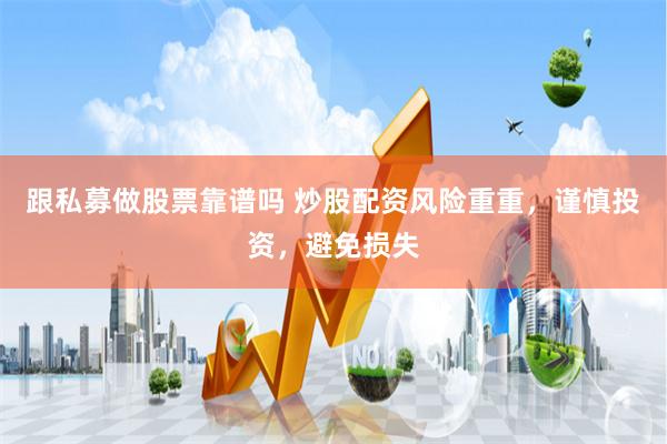 跟私募做股票靠谱吗 炒股配资风险重重，谨慎投资，避免损失