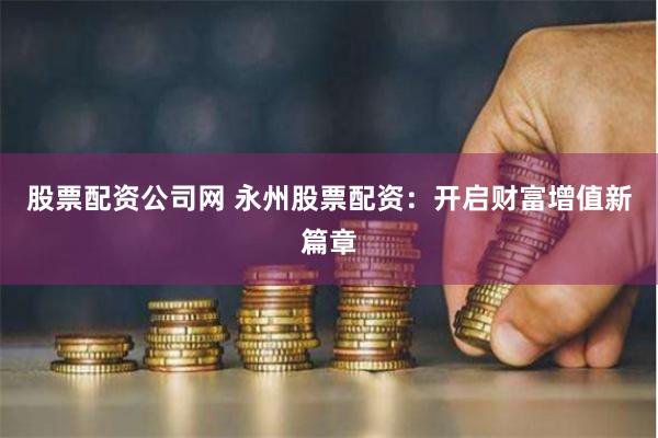 股票配资公司网 永州股票配资：开启财富增值新篇章