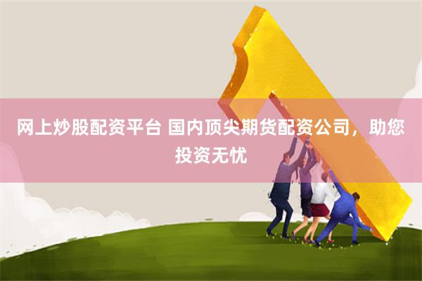 网上炒股配资平台 国内顶尖期货配资公司，助您投资无忧