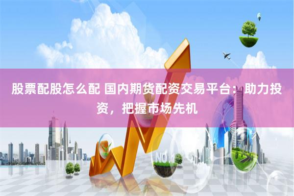 股票配股怎么配 国内期货配资交易平台：助力投资，把握市场先机