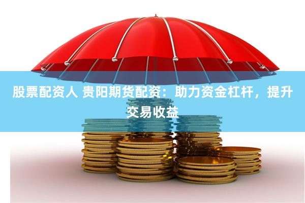 股票配资人 贵阳期货配资：助力资金杠杆，提升交易收益