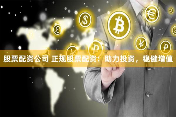 股票配资公司 正规股票配资：助力投资，稳健增值