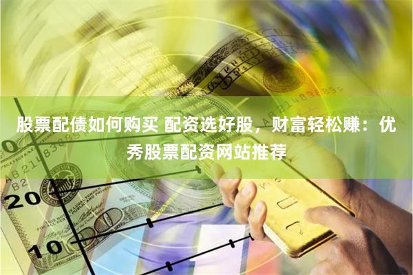股票配债如何购买 配资选好股，财富轻松赚：优秀股票配资网站推荐
