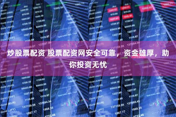 炒股票配资 股票配资网安全可靠，资金雄厚，助你投资无忧