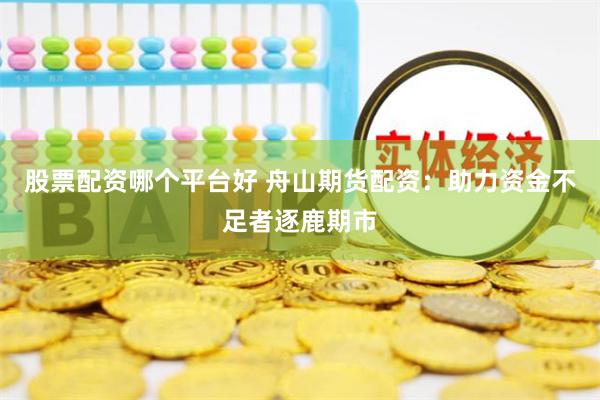 股票配资哪个平台好 舟山期货配资：助力资金不足者逐鹿期市