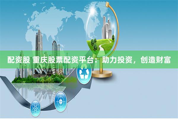 配资股 重庆股票配资平台：助力投资，创造财富