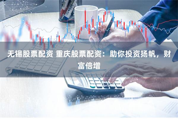 无锡股票配资 重庆股票配资：助你投资扬帆，财富倍增