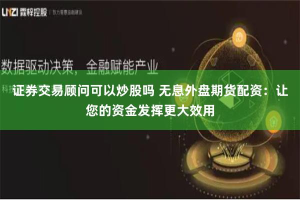 证券交易顾问可以炒股吗 无息外盘期货配资：让您的资金发挥更大效用