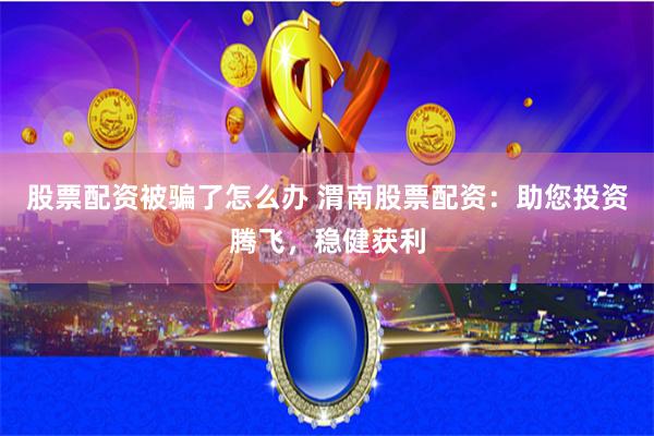 股票配资被骗了怎么办 渭南股票配资：助您投资腾飞，稳健获利