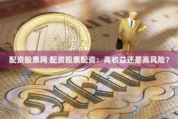 配资股票网 配资股票配资：高收益还是高风险？
