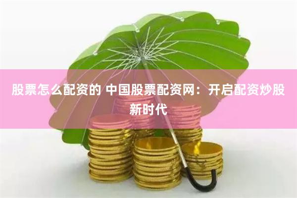 股票怎么配资的 中国股票配资网：开启配资炒股新时代