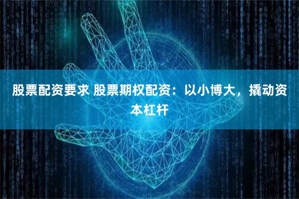 股票配资要求 股票期权配资：以小博大，撬动资本杠杆