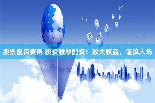 股票配资费用 投资股票配资：放大收益，谨慎入场