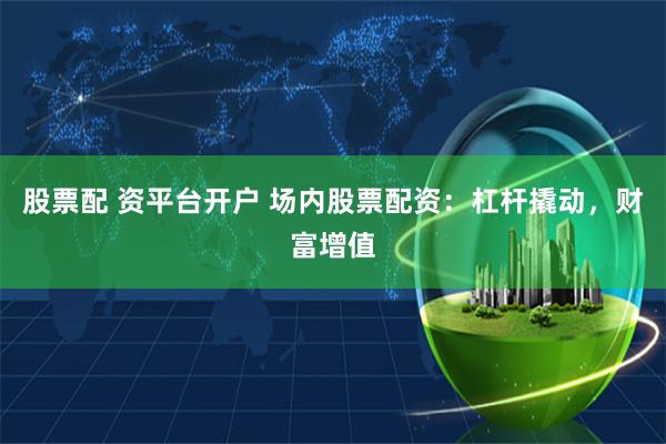 股票配 资平台开户 场内股票配资：杠杆撬动，财富增值