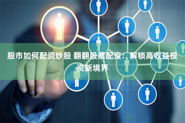 股市如何配资炒股 翻翻股票配资：解锁高收益投资新境界
