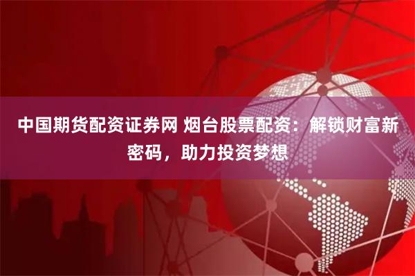 中国期货配资证券网 烟台股票配资：解锁财富新密码，助力投资梦想