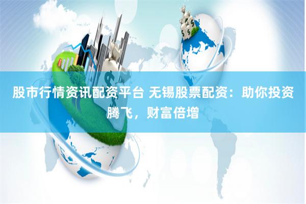 股市行情资讯配资平台 无锡股票配资：助你投资腾飞，财富倍增
