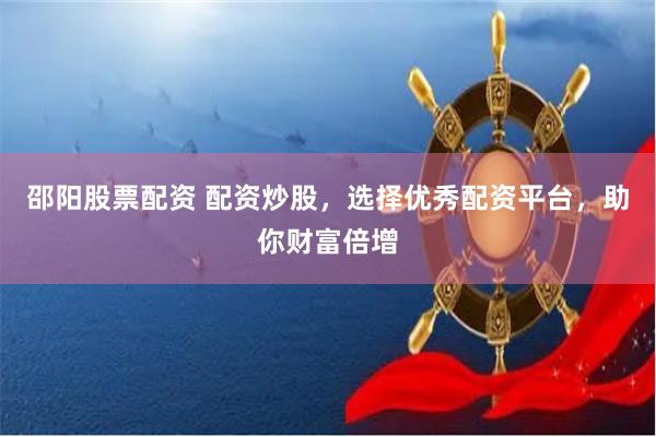 邵阳股票配资 配资炒股，选择优秀配资平台，助你财富倍增