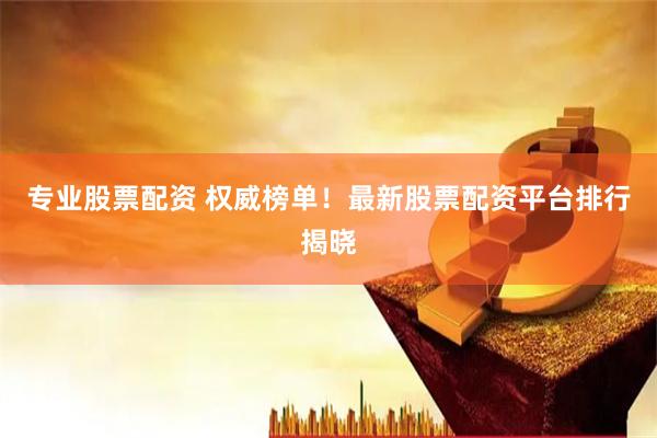 专业股票配资 权威榜单！最新股票配资平台排行揭晓