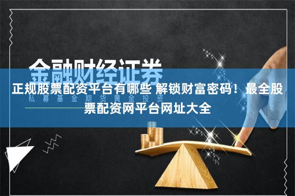 正规股票配资平台有哪些 解锁财富密码！最全股票配资网平台网址大全