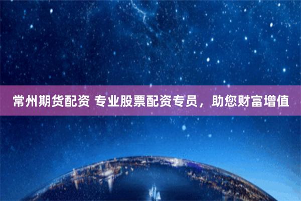 常州期货配资 专业股票配资专员，助您财富增值