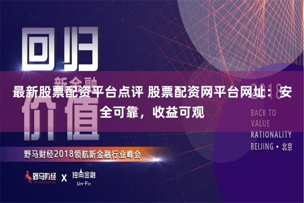 最新股票配资平台点评 股票配资网平台网址：安全可靠，收益可观