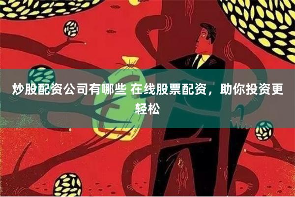 炒股配资公司有哪些 在线股票配资，助你投资更轻松