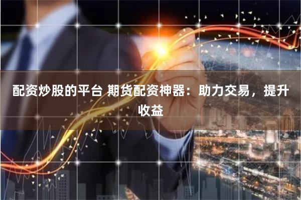 配资炒股的平台 期货配资神器：助力交易，提升收益