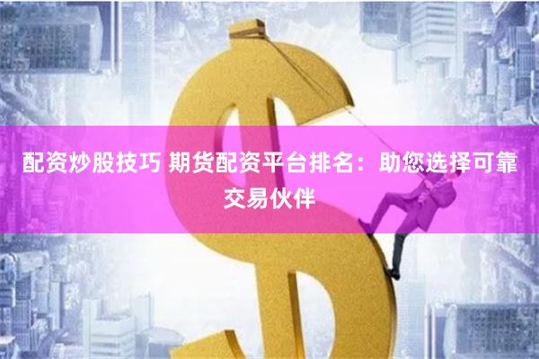 配资炒股技巧 期货配资平台排名：助您选择可靠交易伙伴